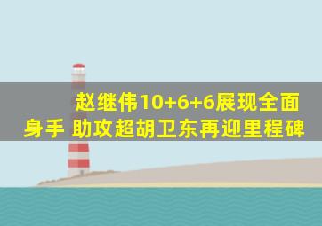 赵继伟10+6+6展现全面身手 助攻超胡卫东再迎里程碑